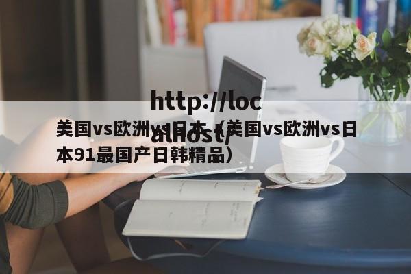 美国vs欧洲vs日本（美国vs欧洲vs日本91最国产日韩精品）