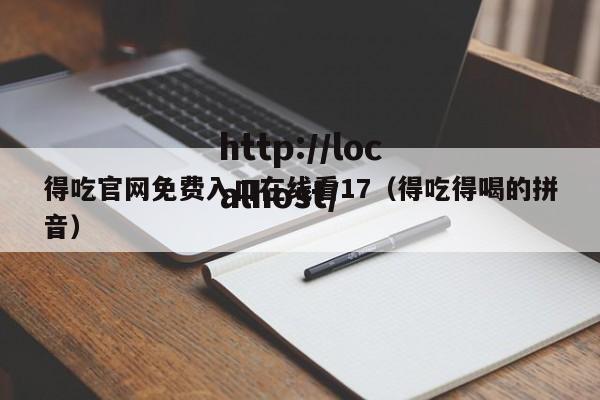 得吃官网免费入口在线看17（得吃得喝的拼音）